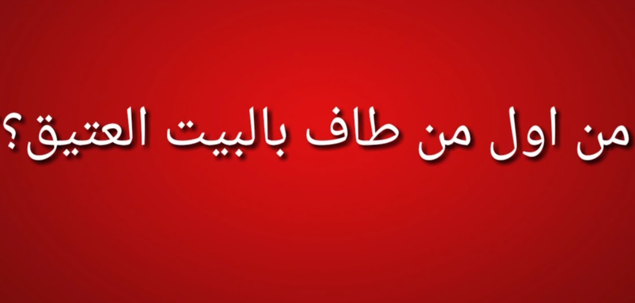 من هو اول من طاف بالبيت العتيق من البشر؟