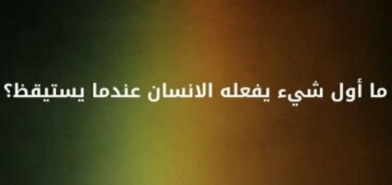 ما هو اول شي يفعله الانسان عندما يستقيظ من النوم