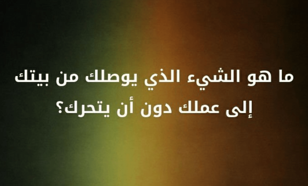 الشيء الذي يوصلك من بيتك إلى عملك دون أن يتحرك