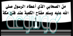 من هو الصحابي الجليل الذي منحه الرسول مفتاح الكعبة