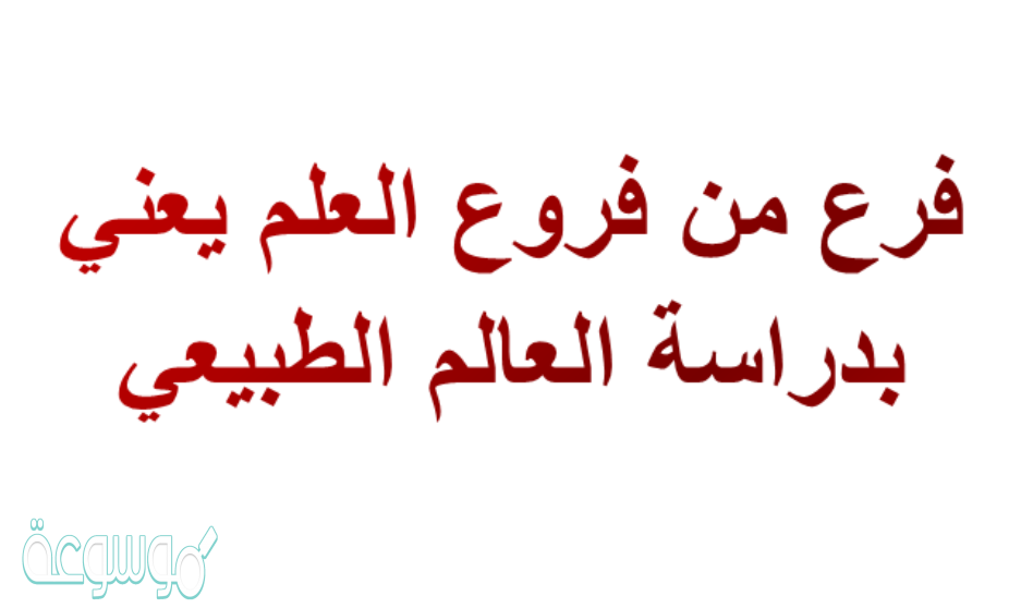 فرع من فروع العلم يعني بدراسة العالم الطبيعي