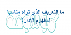 ما التعريف الذي تراه مناسبا لمفهوم الاداره