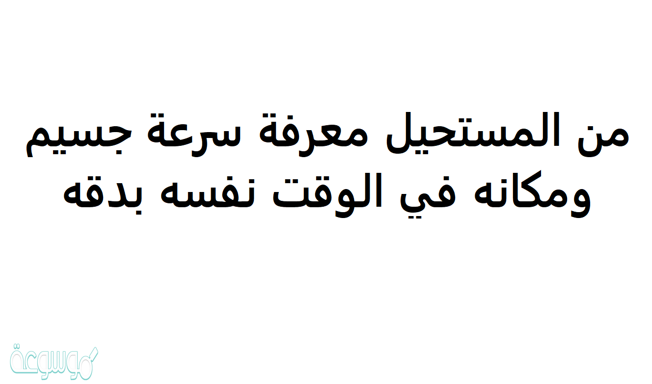 من المستحيل معرفة سرعة جسيم ومكانه في الوقت نفسه بدقه هو تعريف