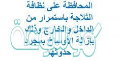 المحافظة على نظافة الثلاجة باستمرار من الداخل والخارج وذلك بإزالة الأوساخ بمجرد حدوثها