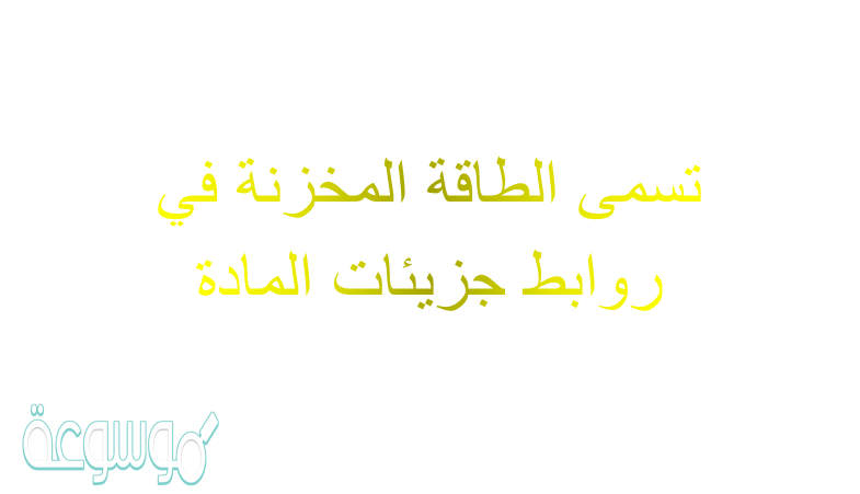 تسمى الطاقة المخزنة في روابط جزيئات المادة