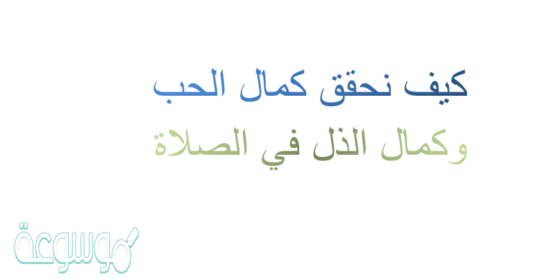 كيف نحقق كمال الحب وكمال الذل في الصلاة
