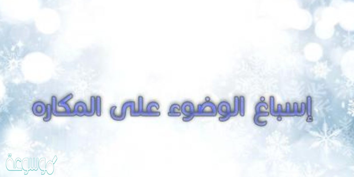 شرح حديث إسباغ الوضوء على المكاره