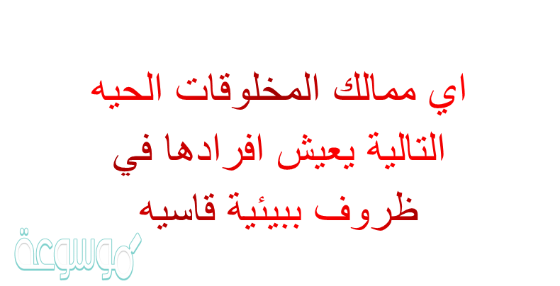 اي ممالك المخلوقات الحيه التاليه يعيش افرادها في ظروف بيئيه قاسيه