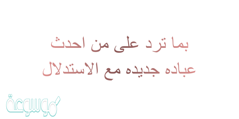 بما ترد على من احدث عباده جديده مع الاستدلال