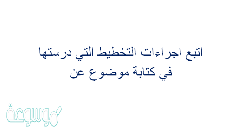 اتبع اجراءات التخطيط التي درستها في كتابة موضوع عن