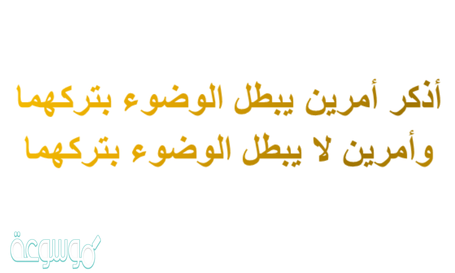 أذكر أمرين يبطل الوضوء بترکهما وأمرين لا يبطل الوضوء بترکهما