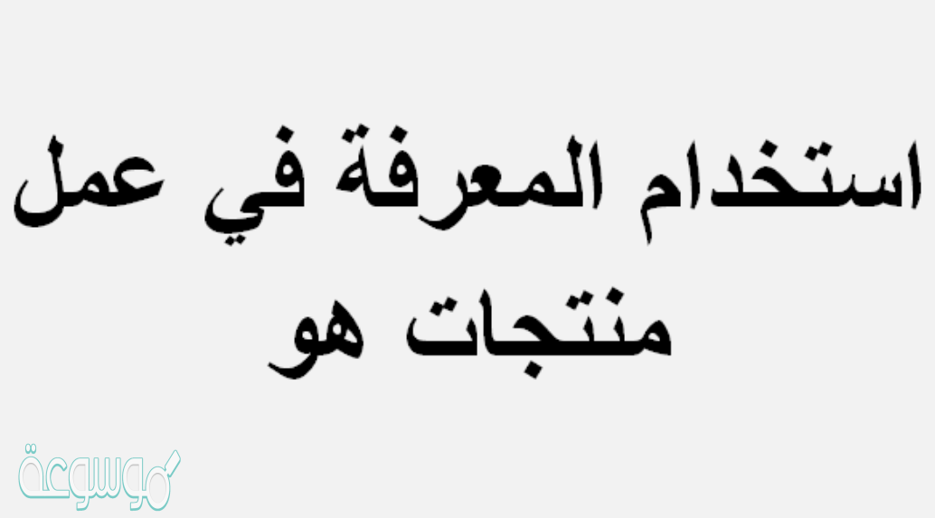 استخدام المعرفه في عمل منتجات هو
