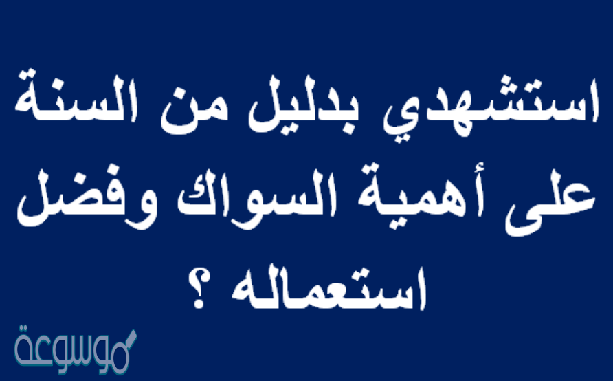 استشهدي بدليل من السنة على أهمية السواك وفضل استعماله ؟