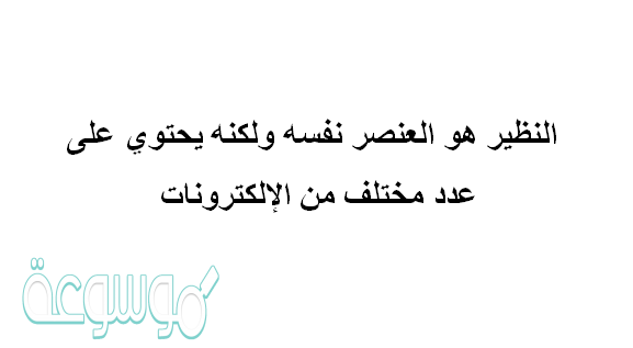 النظير هو العنصر نفسه ولكنه يحتوي على عدد مختلف من الألكترونات