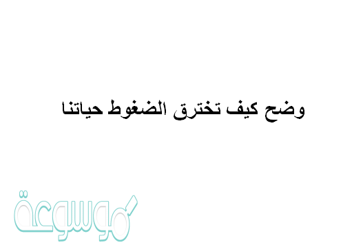 وضح كيف تخترق الضغوط حياتنا