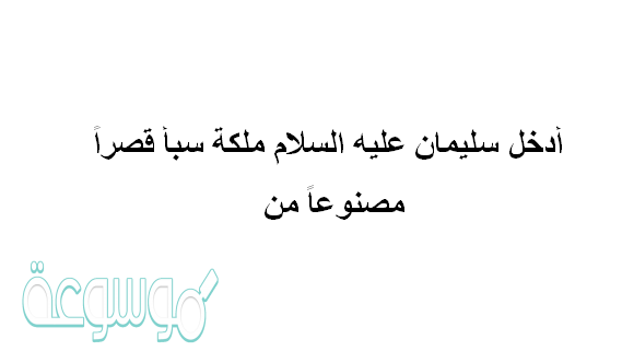 أدخل سليمان عليه السلام ملكة سبأ قصراً مصنوعاً من