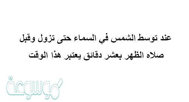 عند توسط الشمس في السماء حتى تزول وقبل صلاه الظهر بعشر دقائق يعتبر هذا الوقت