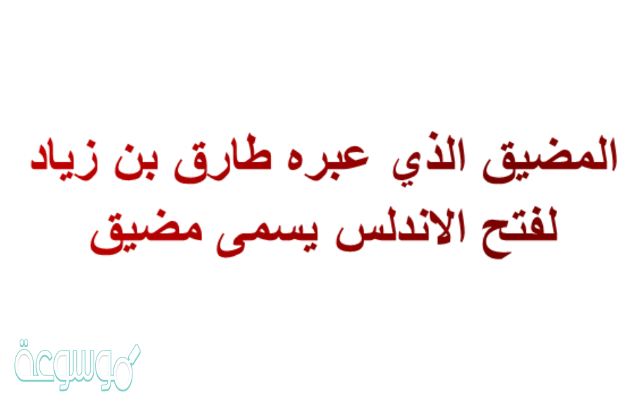 المضيق الذي عبره طارق بن زياد لفتح الاندلس يسمى مضيق
