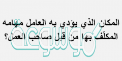 المكان الذي يؤدي به العامل مهامه المكلّف بها من قبل صاحب العمل ؟