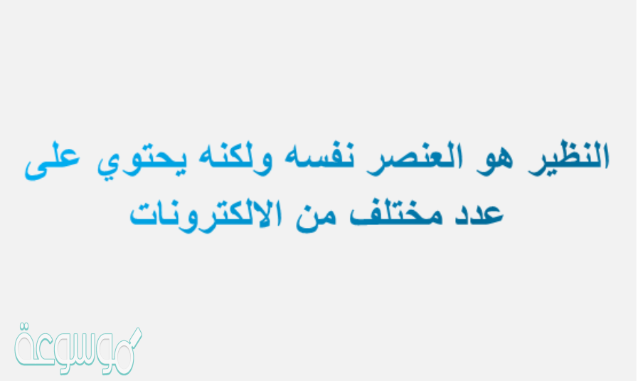 النظير هو العنصر نفسه ولكنه يحتوي على عدد مختلف من الالكترونات
