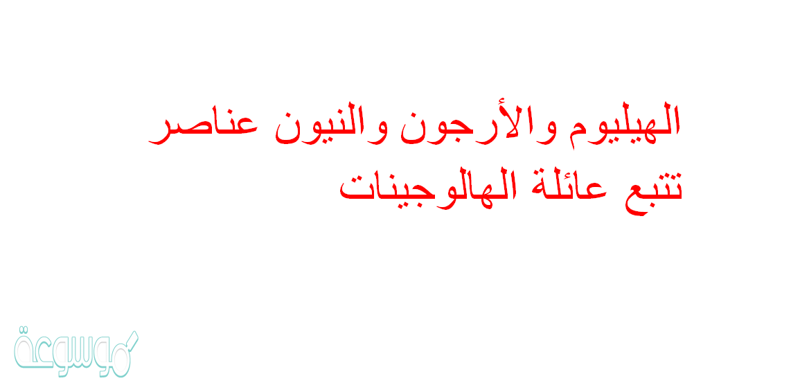 الهيليوم والأرجون والنيون عناصر تتبع عائلة الهالوجينات