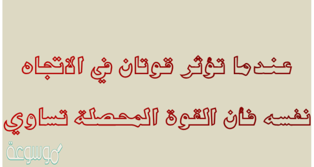 عندما تؤثر قوتان في الاتجاه نفسه فأن القوة المحصله تساوي