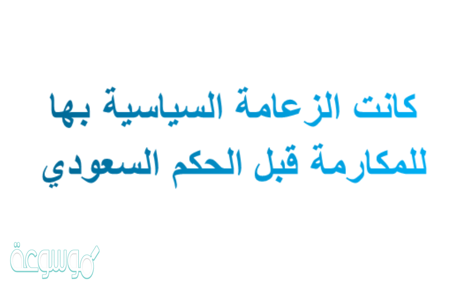 كانت الزعامه السياسيه بها للمكارمه قبل الحكم السعودي