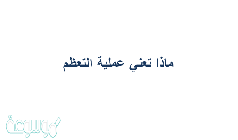 ماذا تعني عملية التعظم