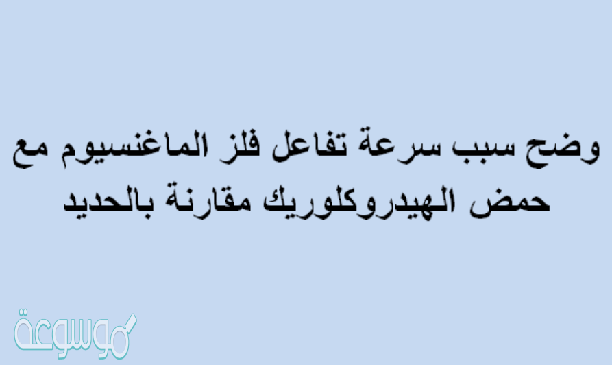 وضح سبب سرعة تفاعل فلز الماغنسيوم مع حمض الهيدروكلوريك مقارنة بالحديد