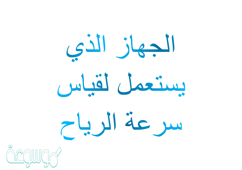 الجهاز الذي يستعمل لقياس سرعة الرياح هو