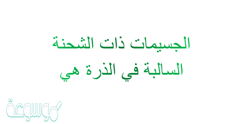 الجسيمات ذات الشحنة السالبة في الذرة هي