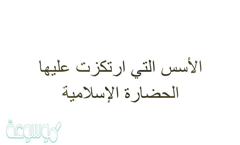 ما الأسس التي ارتكزت عليها الحضارة الإسلامية؟