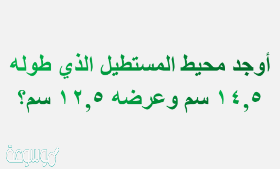 أوجد محيط المستطيل الذي طوله ١٤,٥ سم وعرضه ١٢,٥ سم؟