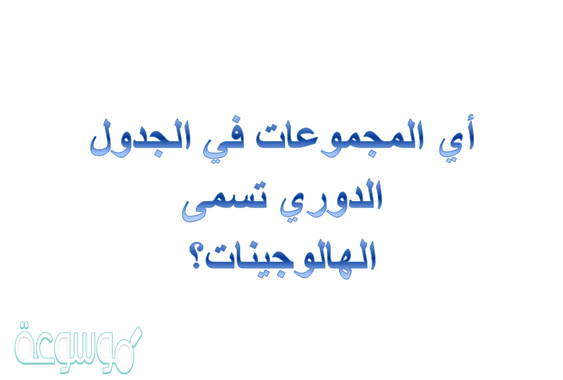 أي المجموعات في الجدول الدوري تسمى الهالوجينات؟