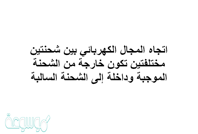 اتجاه المجال الكهربائي بين شحنتين مختلفتين تكون خارجة من الشحنة الموجبة وداخلة إلى الشحنة السالبة