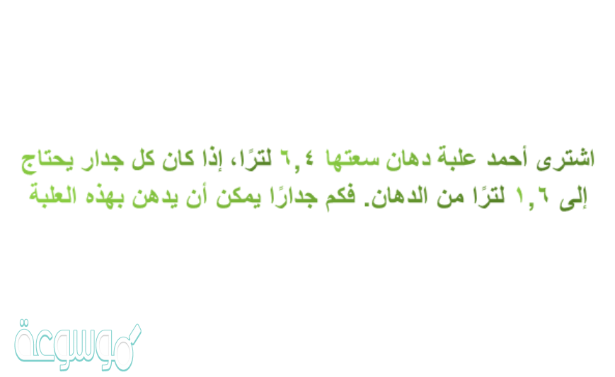 اشترى أحمد علبة دهان سعتها ٦,٤ لترًا، إذا كان كل جدار يحتاج إلى ١,٦ لترًا من الدهان. فكم جدارًا يمكن أن يدهن بهذه العلبة