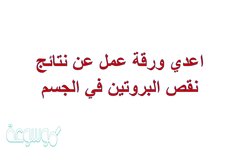 اعدي ورقة عمل عن نتائج نقص البروتين في الجسم