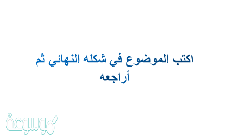اكتب الموضوع في شكله النهائي ثم أراجعه