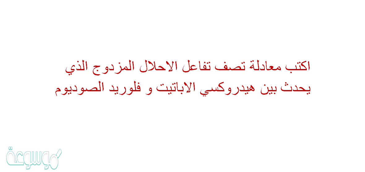 اكتب معادلة تصف تفاعل الاحلال المزدوج الذي يحدث بين هيدروكسي الاباتيت و فلوريد الصوديوم