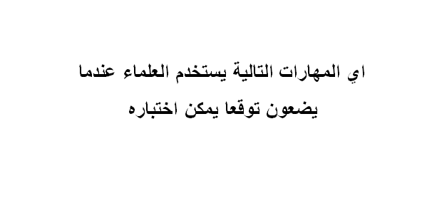 اي المهارات التالية يستخدم العلماء عندما يضعون توقعا يمكن اختباره