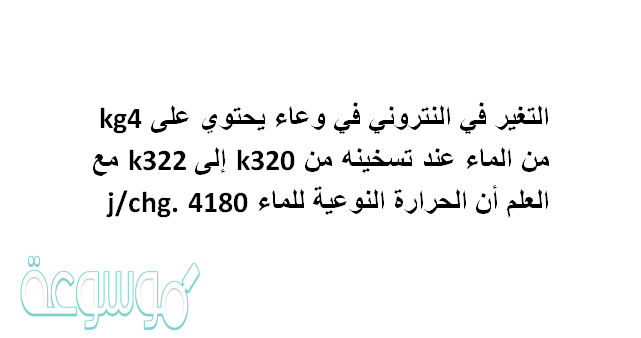 التغير في الانتروبي في وعاء يحتوي على 4kg من الماء عند تسخينه من 320k إلى 322k مع العلم أن الحرارة النوعية للماء 4180j/kg.c