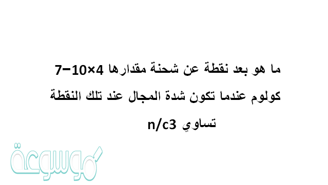 ماهو بعد نقطة عن شحنة مقدارها 4×10−7 كولوم عندما تكون شدة المجال عند تلك النقطة تساوي 3n/c