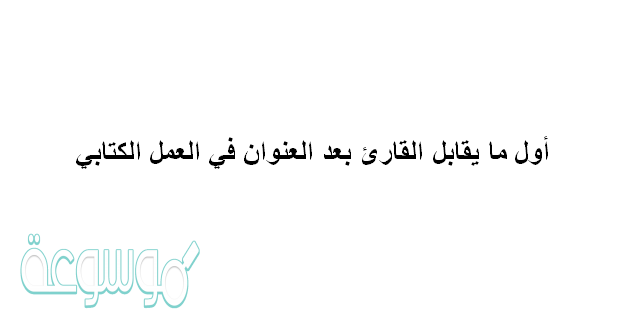 أول ما يقابل القارئ بعد العنوان في العمل الكتابي