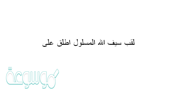 لقب سيف الله المسلول اطلق على