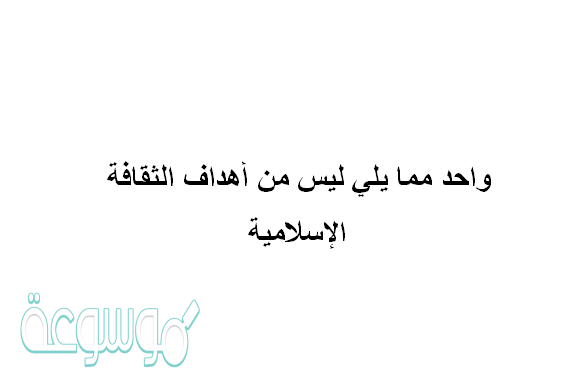 واحد مما يلي ليس من أهداف الثقافة الإسلامية