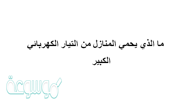 ما الذي يحمي المنازل من التيار الكهربائي الكبير