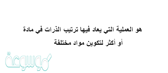 هو العملية التي يعاد فيها ترتيب الذرات في مادة أو أكثر لتكوين مواد مختلفة