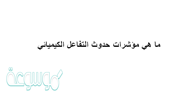 ما هي مؤشرات حدوث التفاعل الكيميائي