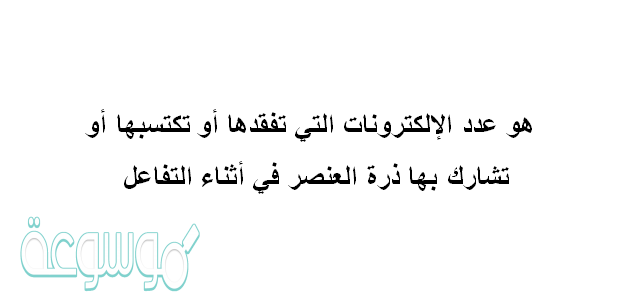 هو عدد الإلكترونات التي تفقدها أو تكتسبها أو تشارك بها ذرة العنصر في أثناء التفاعل