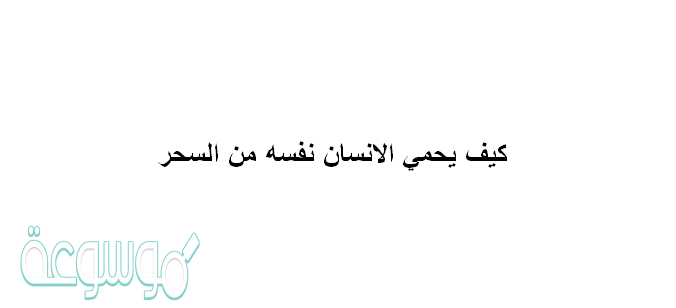 كيف يحمي الانسان نفسه من السحر